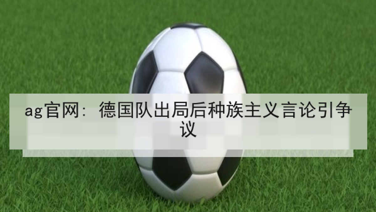 ag官网: 德国队出局后种族主义言论引争议