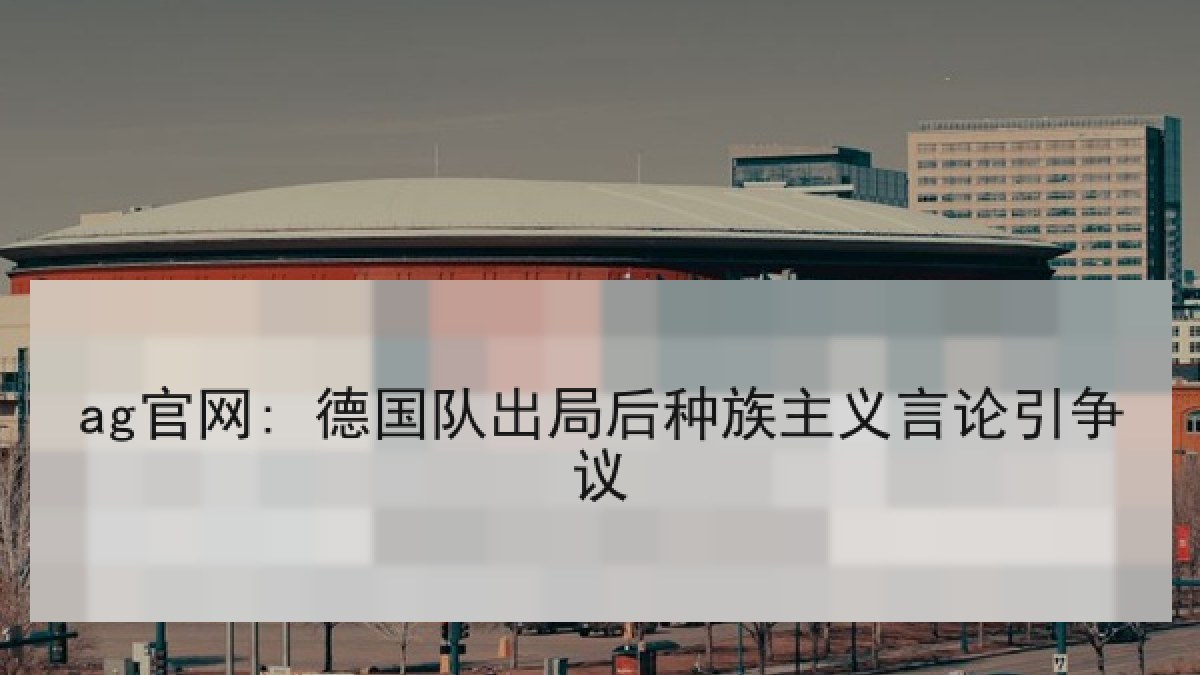 ag官网: 德国队出局后种族主义言论引争议