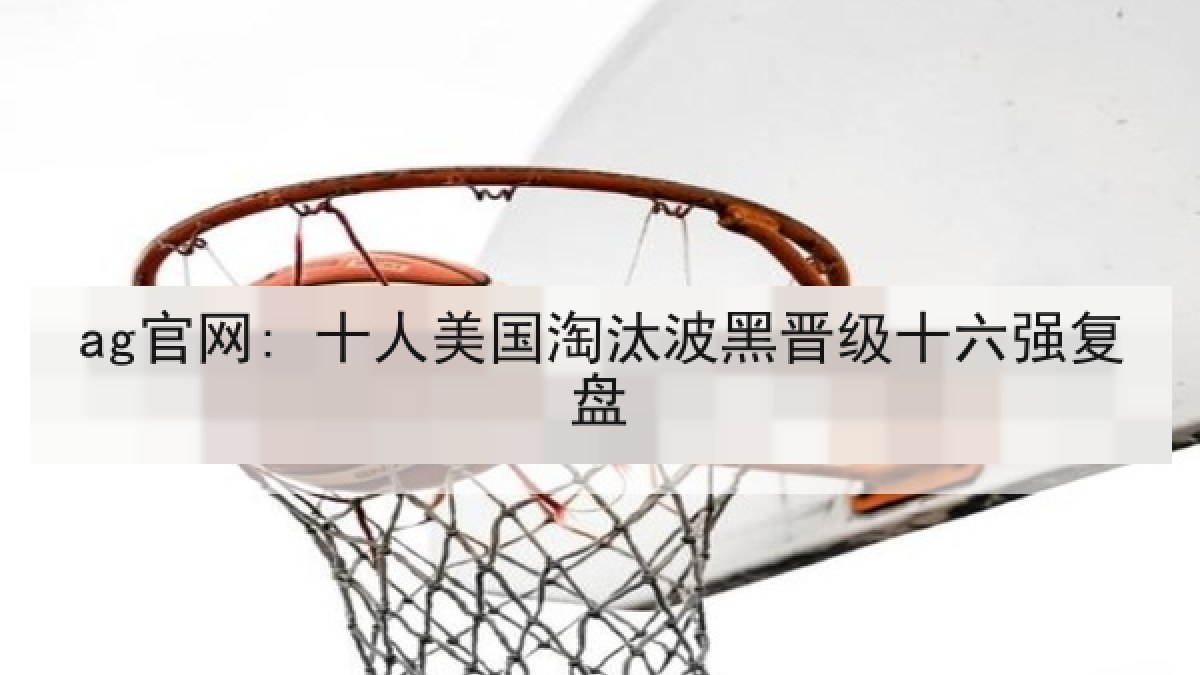 ag官网: 十人美国淘汰波黑晋级十六强复盘 ag官网: 十人美国淘汰波黑晋级十六强复盘
