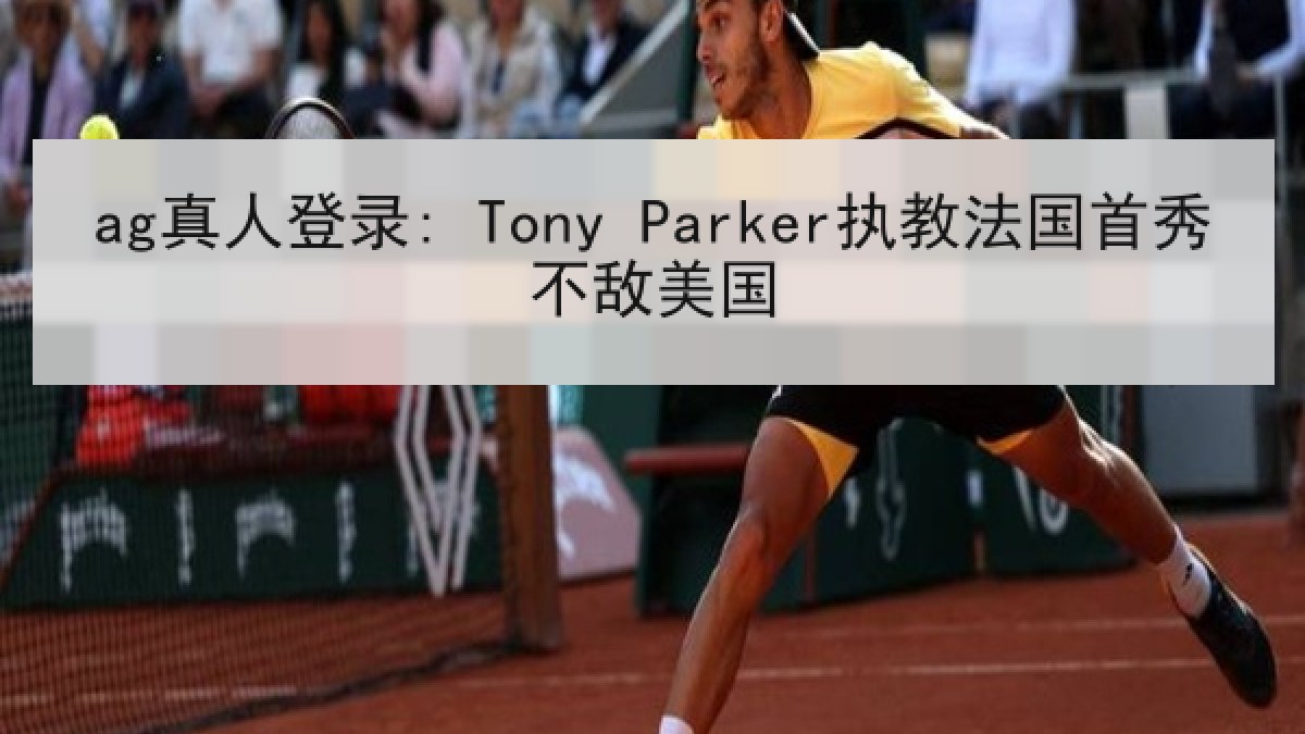 ag真人登录: Tony Parker执教法国首秀不敌美国 ag真人登录: Tony Parker执教法国首秀不敌美国
