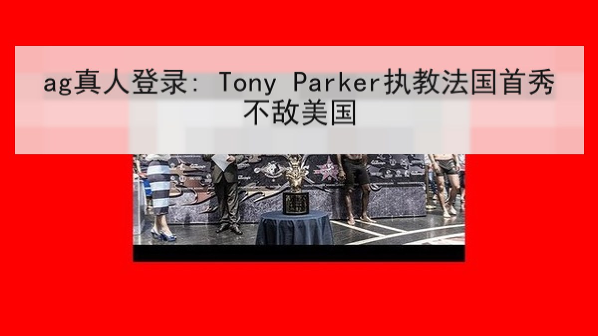 ag真人登录: Tony Parker执教法国首秀不敌美国