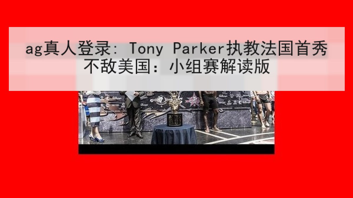 ag真人登录: Tony Parker执教法国首秀不敌美国：小组赛解读版