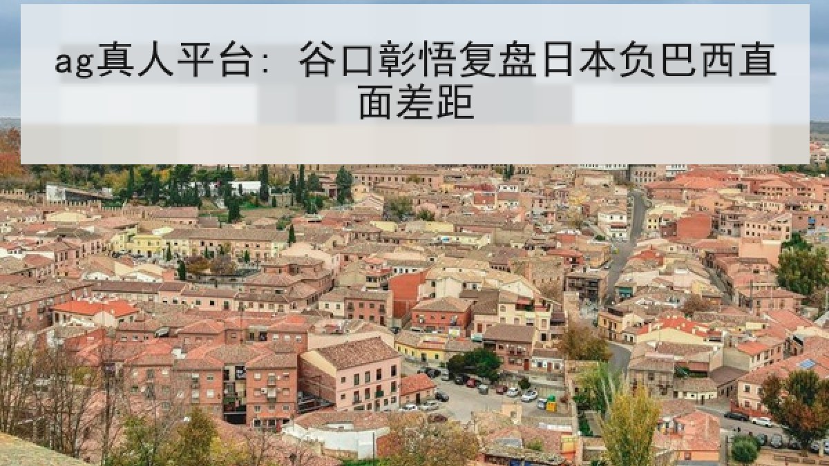 ag真人平台: 谷口彰悟复盘日本负巴西直面差距