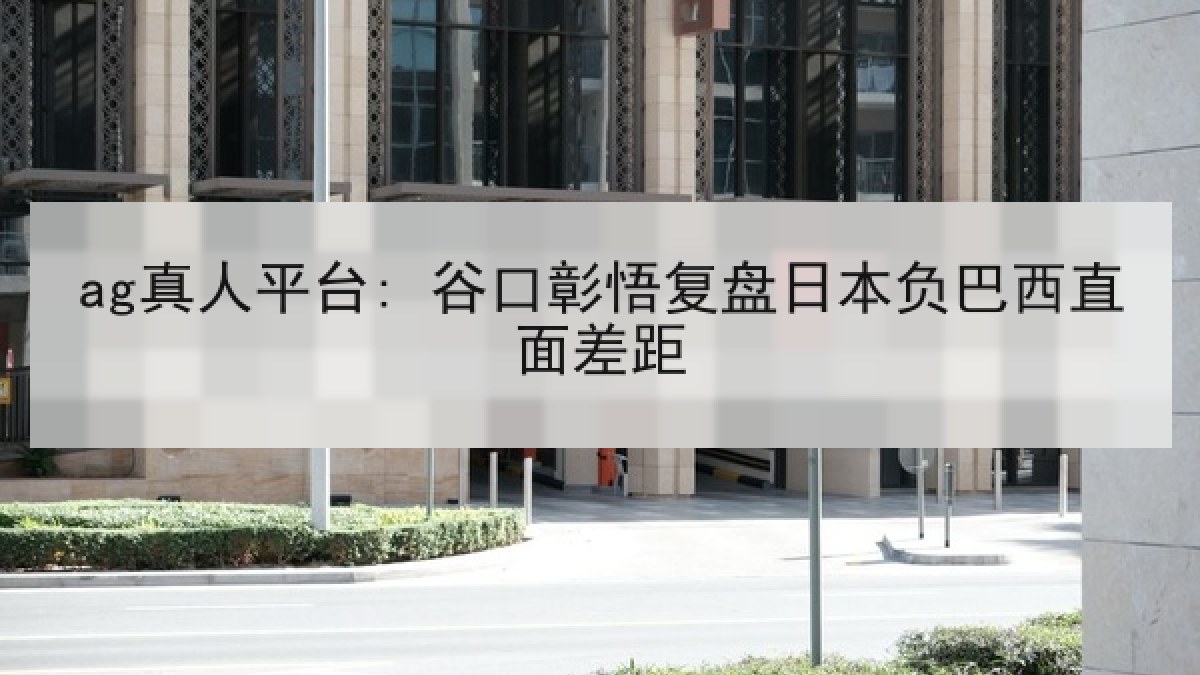ag真人平台: 谷口彰悟复盘日本负巴西直面差距