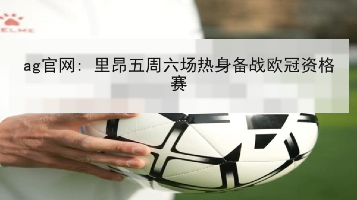 ag官网: 里昂五周六场热身备战欧冠资格赛