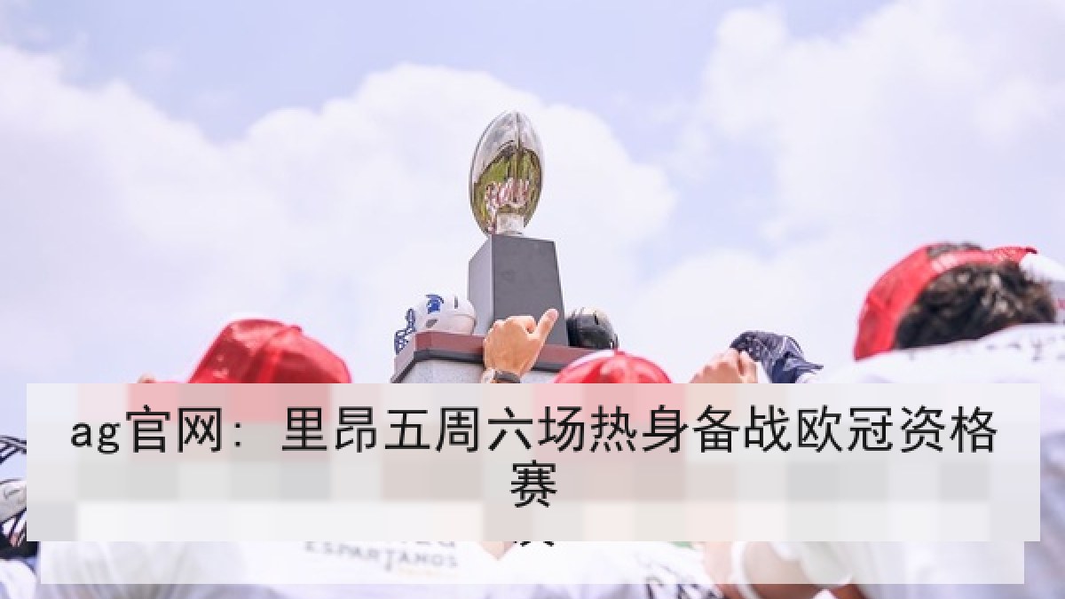 ag官网: 里昂五周六场热身备战欧冠资格赛