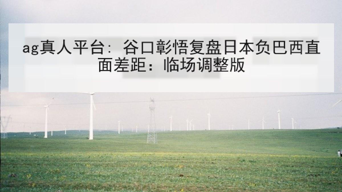 ag真人平台: 谷口彰悟复盘日本负巴西直面差距:临场调整版 ag真人平台: 谷口彰悟复盘日本负巴西直面差距:临场调整版