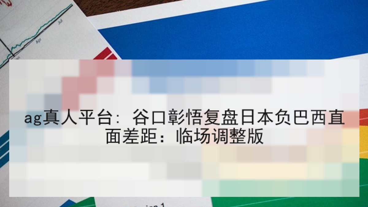 ag真人平台: 谷口彰悟复盘日本负巴西直面差距:临场调整版 ag真人平台: 谷口彰悟复盘日本负巴西直面差距:临场调整版