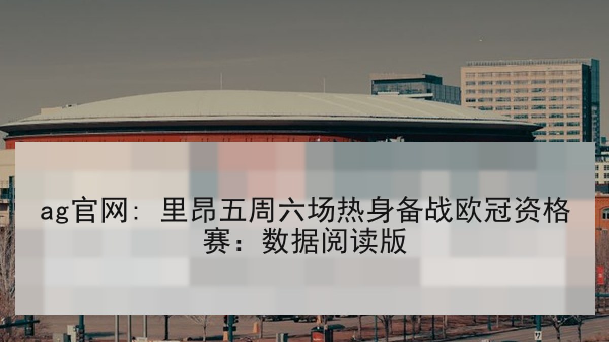 ag官网: 里昂五周六场热身备战欧冠资格赛:数据阅读版