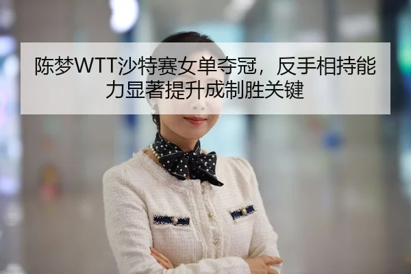 陈梦WTT沙特赛女单夺冠，反手相持能力显著提升成制胜关键