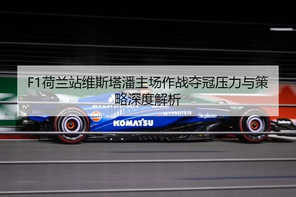 F1荷兰站维斯塔潘主场作战夺冠压力与策略深度解析