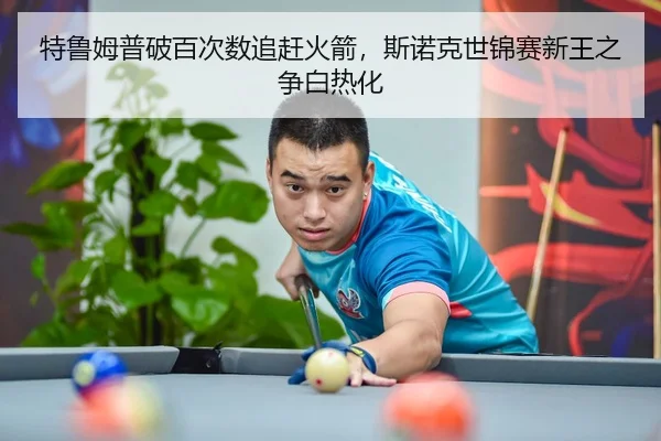 特鲁姆普破百次数追赶火箭，斯诺克世锦赛新王之争白热化