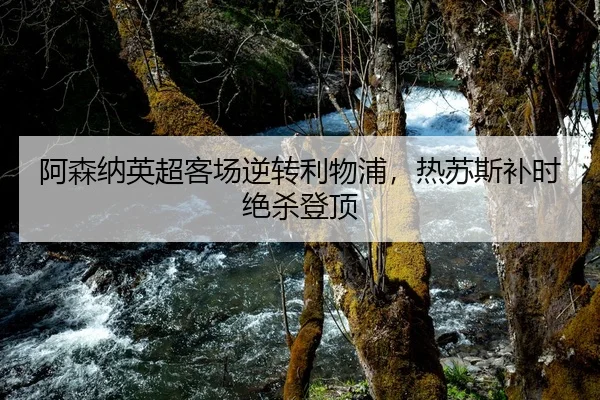 阿森纳英超客场逆转利物浦，热苏斯补时绝杀登顶