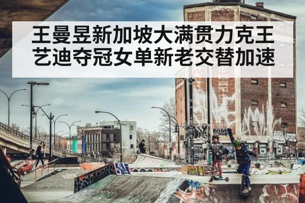 王曼昱新加坡大满贯力克王艺迪夺冠女单新老交替加速