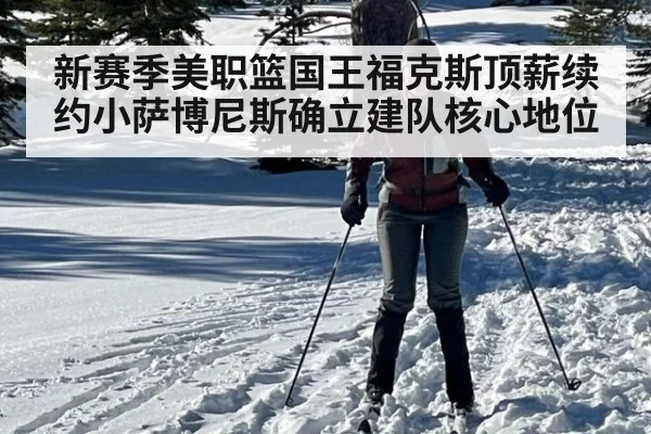 新赛季美职篮国王福克斯顶薪续约小萨博尼斯确立建队核心地位