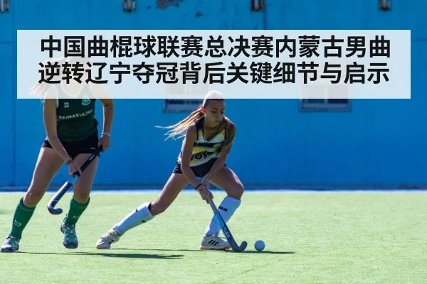 中国曲棍球联赛总决赛内蒙古男曲逆转辽宁夺冠背后关键细节与启示