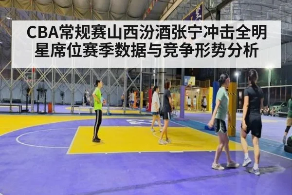 CBA常规赛山西汾酒张宁冲击全明星席位赛季数据与竞争形势分析