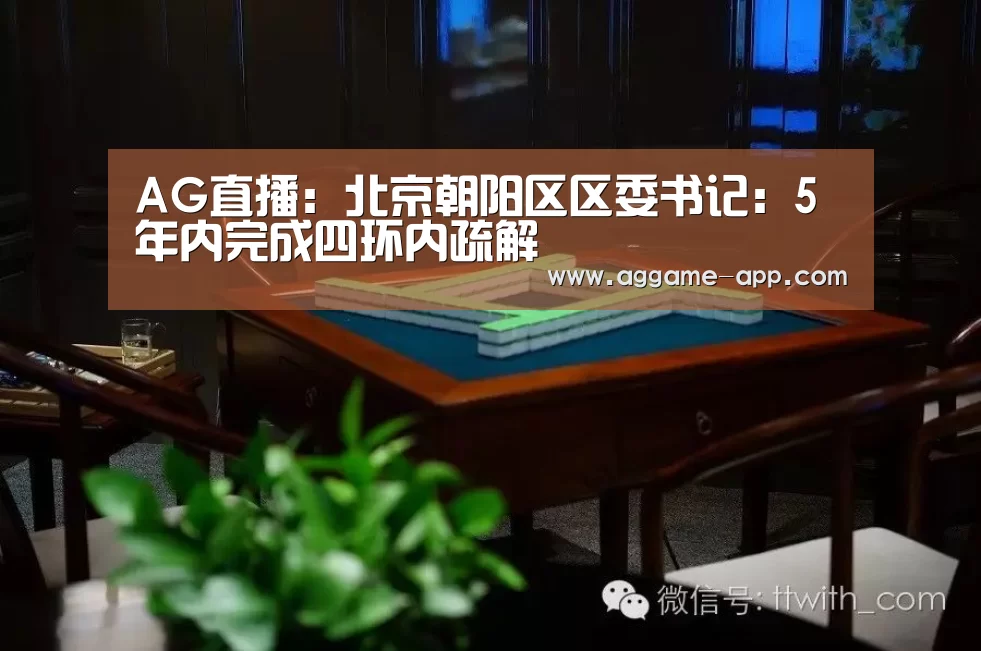 AG直播:北京朝阳区区委书记:5年内完成四环内疏解(图2) AG直播